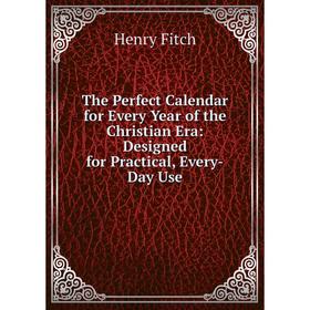 

Книга The Perfect Calendar for Every Year of the Christian Era: Designed for Practical, Every-Day Use