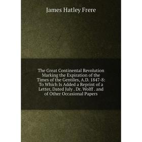 

Книга The Great Continental Revolution Marking the Expiration of the Times of the Gentiles, A.D. 1847-8: To Which Is Added a Reprint of a Letter, Date