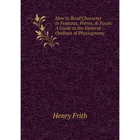 

Книга How to Read Character in Features, Forms, & Faces: A Guide to the General Outlines of Physiognomy