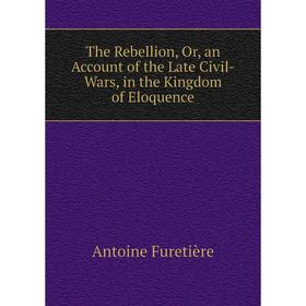 

Книга The Rebellion, Or, an Account of the Late Civil-Wars, in the Kingdom of Eloquence