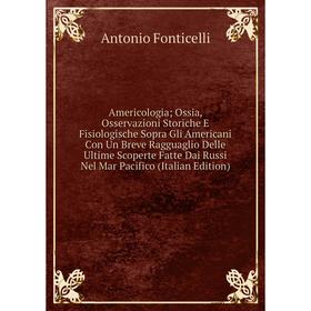 

Книга Americologia; Ossia, Osservazioni Storiche E Fisiologische Sopra Gli Americani Con Un Breve Ragguaglio Delle Ultime Scoperte Fatte Dai Russi Nel