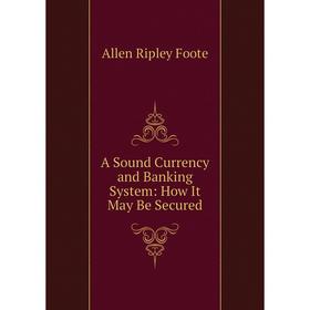 

Книга A Sound Currency and Banking System: How It May Be Secured