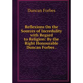 

Книга Reflexions On the Sources of Incredulity with Regard to Religion: By the Right Honourable Duncan Forbes