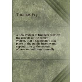 

Книга A new system of finance: proving the defects of the present system, that a saving may take place in the public income and expenditure to the amo