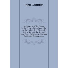 

Книга An Index to Wills Proved in the Court of the Chancellor of the University of Oxford: And to Such of the Records and Court As Relate to Matters O