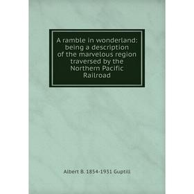 

Книга A ramble in wonderland: being a description of the marvelous region traversed by the Northern Pacific Railroad