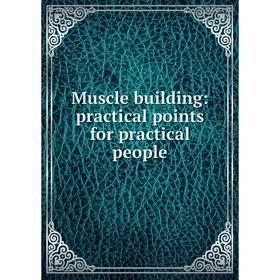 

Книга Muscle building: practical points for practical people