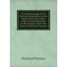 

Книга The Pylgrymage of Sir Richard Guylforde to the Holy Land, A.D. 1506: From a Copy Believed to Be Unique, from the Press of Richard Pynson