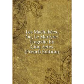 

Книга Les Machabées, Ou, Le Martyre: Tragédie En Cinq Aetes