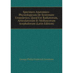 

Книга Specimen Anatomico-Physiologicum De Systemate Uropoietico, Quod Est Radiatorum, Articulatorum Et Molluscorum Acephalorum (Latin Edition)