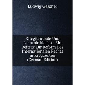 

Книга Kriegführende Und Neutrale Mächte: Ein Beitrag Zur Reform Des Internationalen Rechts in Kregszeiten