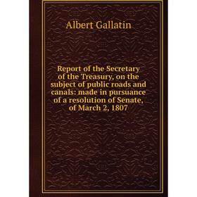 

Книга Report of the Secretary of the Treasury, on the subject of public roads and canals: made in pursuance of a resolution of Senate, of March 2, 180