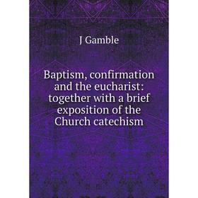 

Книга Baptism, confirmation and the eucharist: together with a brief exposition of the Church catechism