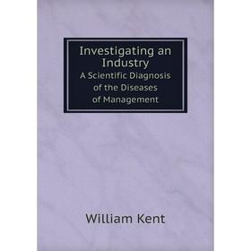 

Книга Investigating an Industry. A Scientific Diagnosis of the Diseases of Management