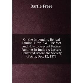 

Книга On the Impending Bengal Famine: How It Will Be Met and How to Prevent Future Famines in India: A Lecture Delivered Before the Society of Arts, D