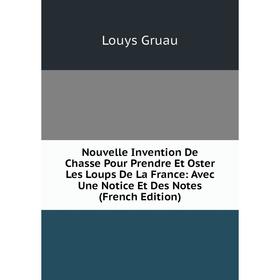 

Книга Nouvelle Invention De Chasse Pour Prendre Et Oster Les Loups De La France: Avec Une Notice Et Des Notes