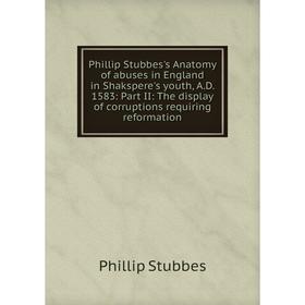 

Книга Phillip Stubbes's Anatomy of abuses in England in Shakspere's youth, A.D. 1583: Part II: The display of corruptions requiring reformation