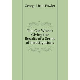 

Книга The Car Wheel: Giving the Results of a Series of Investigations