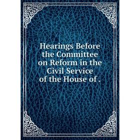 

Книга Hearings Before the Committee on Reform in the Civil Service of the House of