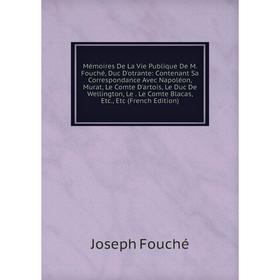 

Книга Mémoires De La Vie Publique De M Fouché, Duc D'otrante: Contenant Sa Correspondance Avec Napoléon, Murat, Le Comte D'artois, Le Duc De Wellingto