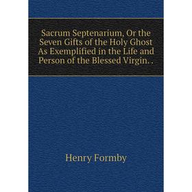 

Книга Sacrum Septenarium, Or the Seven Gifts of the Holy Ghost As Exemplified in the Life and Person of the Blessed Virgin