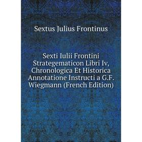 

Книга Sexti Iulii Frontini Strategematicon Libri Iv, Chronologica Et Historica Annotatione Instructi a G.F. Wiegmann (French Edition)