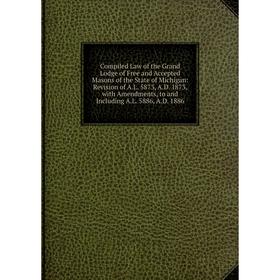 

Книга Compiled Law of the Grand Lodge of Free and Accepted Masons of the State of Michigan: Revision of A.L. 5873, A.D. 1873, with Amendments, to and