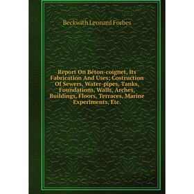 

Книга Report On Béton-coignet, Its Fabrication And Uses; Costruction Of Sewers, Water-pipes, Tanks, Foundations, Walls, Arches, Buildings, Floors, Ter