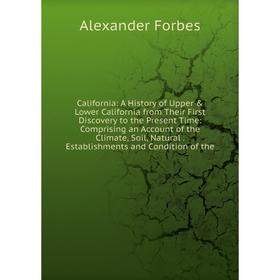 

Книга California: A History of Upper Lower California from Their First Discovery to the Present Time: Comprising an Account of the Climate, Soil, Na