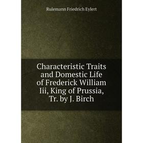 

Книга Characteristic Traits and Domestic Life of Frederick William Iii, King of Prussia, Tr. by J. Birch