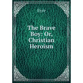 

Книга The Brave Boy: Or, Christian Heroism