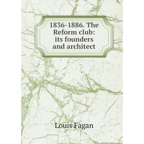 

Книга 1836-1886. The Reform club: its founders and architect