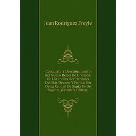 

Книга Conquista Y Descubrimiento Del Nuevo Reino De Granada: De Las Indias Occidentales Del Mar Oceano Y Fundación De La Ciudad De Santa Fe De Bogota.