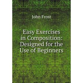 

Книга Easy Exercises in Composition: Designed for the Use of Beginners