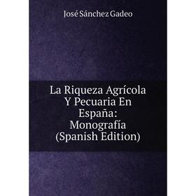

Книга La Riqueza Agrícola Y Pecuaria En España: Monografía