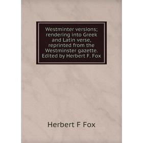 

Книга Westminter versions; rendering into Greek and Latin verse, reprinted from the Westminster gazette. Edited by Herbert F. Fox