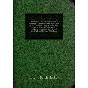 

Книга Exercises in Hebrew Grammar: And Selections from the Greek Scriptures to Be Translated Into Hebrew, with Notes, Hebrew Phrases and References to