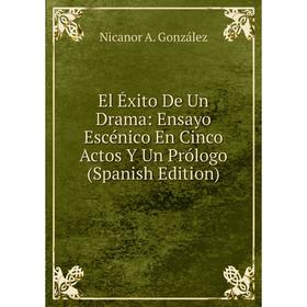 

Книга El Éxito De Un Drama: Ensayo Escénico En Cinco Actos Y Un Prólogo (Spanish Edition)