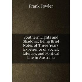 

Книга Southern Lights and Shadows: Being Brief Notes of Three Years' Experience of Social, Literary, and Political Life in Australia