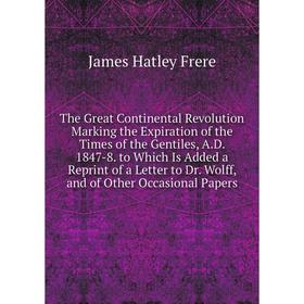 

Книга The Great Continental Revolution Marking the Expiration of the Times of the Gentiles, A.D. 1847-8. to Which Is Added a Reprint of a Letter to Dr