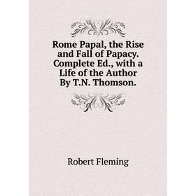 

Книга Rome Papal, the Rise and Fall of Papacy. Complete Ed., with a Life of the Author By T.N. Thomson