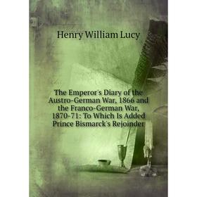 

Книга The Emperor's Diary of the Austro-German War, 1866 and the Franco-German War, 1870-71: To Which Is Added Prince Bismarck's Rejoinder