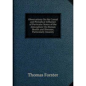 

Книга Observations On the Casual and Periodical Influence of Particular States of the Atmosphere On Human Health and Diseases, Particularly Insanity