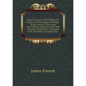 

Книга Some Account of the Origin and Progress of Trinitarian Theology: In the Second, Third and Succeeding Centuries and of the Manner in Which Its.