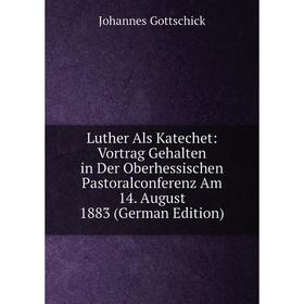 

Книга Luther Als Katechet: Vortrag Gehalten in Der Oberhessischen Pastoralconferenz Am 14 August 1883