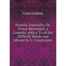 

Книга Pamela, Fanciulla: or Virtue Rewarded, a Comedy with a Tr of the Difficult Words and Idioms by L Cannizzaro