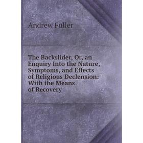 

Книга The Backslider, Or, an Enquiry Into the Nature, Symptoms, and Effects of Religious Declension: With the Means of Recovery