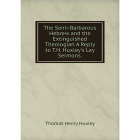 

Книга The Semi-Barbarous Hebrew and the Extinguished Theologian A Reply to T.H. Huxley's Lay Sermons