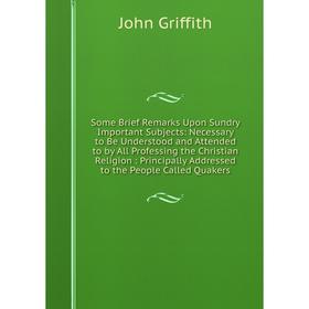 

Книга Some Brief Remarks Upon Sundry Important Subjects: Necessary to Be Understood and Attended to by All Professing the Christian Religion: Principa