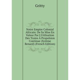

Книга Notre Empire Colonial Africain: De Sa Mise En Valeur Par L'Utilisation Des Trains À Propulsion Continue (Sytème Renard)